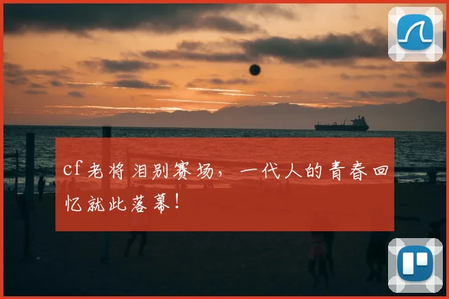 cf老将泪别赛场，一代人的青春回忆就此落幕！