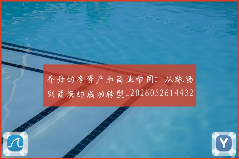 乔丹的净资产和商业帝国：从球场到商场的成功转型_20260526144325_20260608142419