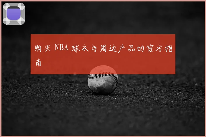 购买 NBA 球衣与周边产品的官方指南