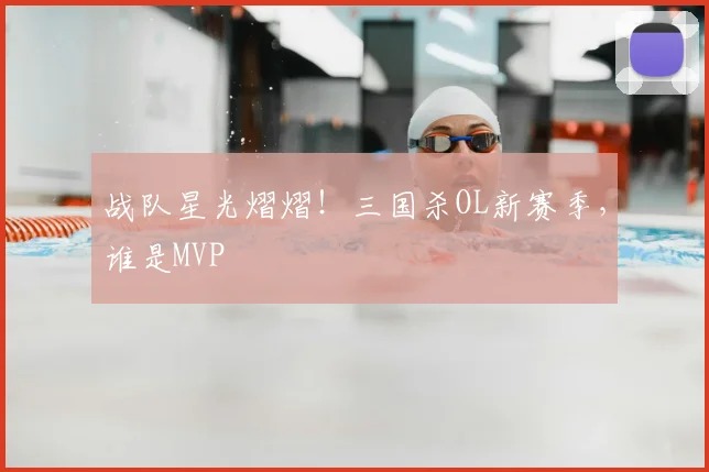 战队星光熠熠！三国杀OL新赛季，谁是MVP