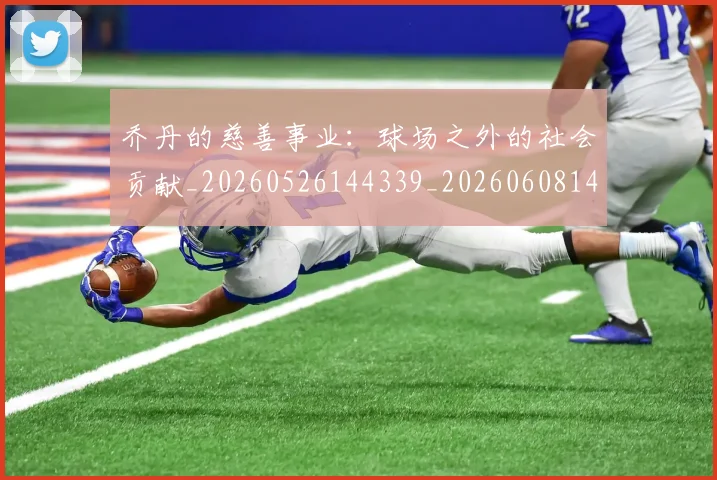 乔丹的慈善事业:球场之外的社会贡献_20260526144339_20260608142422