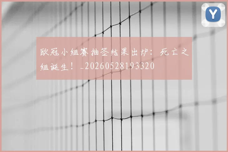 欧冠小组赛抽签结果出炉:死亡之组诞生!_20260528193320