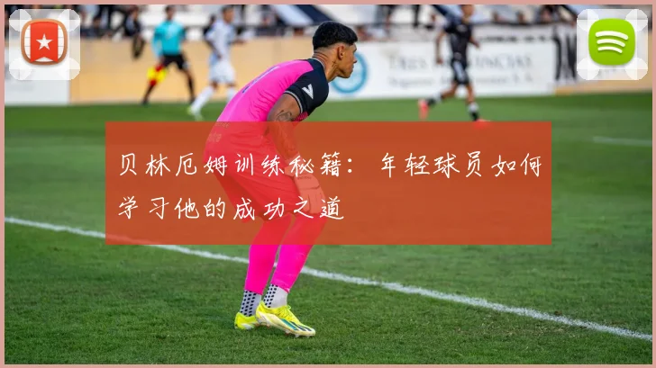 贝林厄姆训练秘籍:年轻球员如何学习他的成功之道