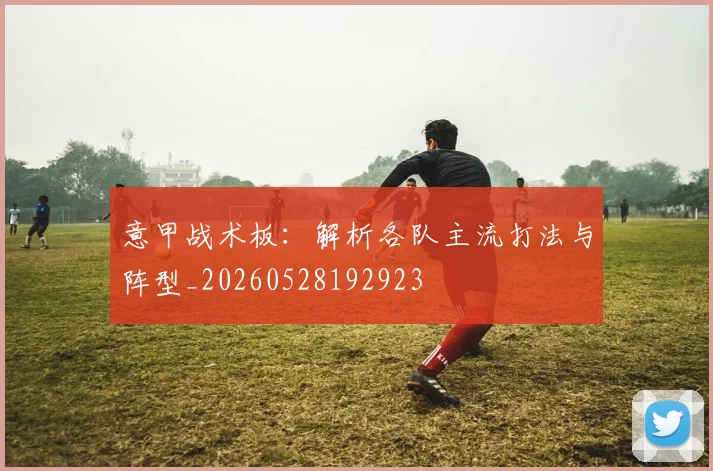 意甲战术板：解析各队主流打法与阵型_20260528192923