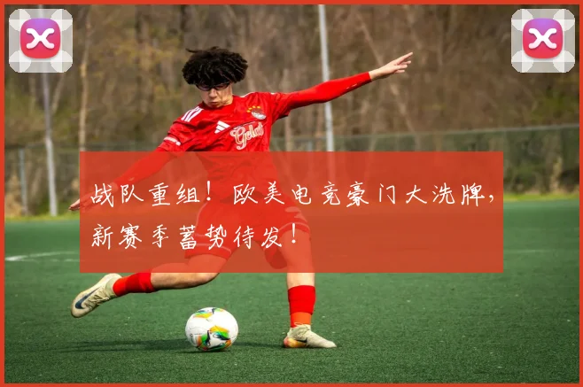战队重组！欧美电竞豪门大洗牌，新赛季蓄势待发！