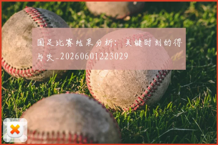 国足比赛结果分析：关键时刻的得与失_20260601223029