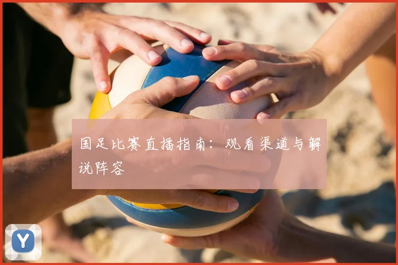 国足比赛直播指南：观看渠道与解说阵容