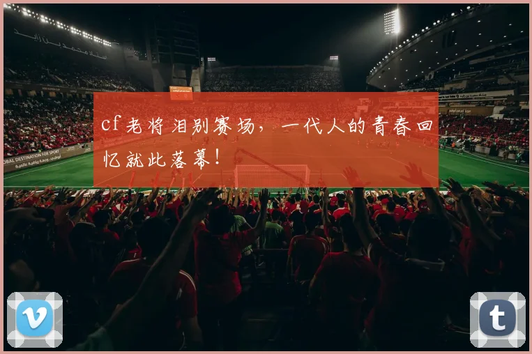 cf老将泪别赛场,一代人的青春回忆就此落幕!