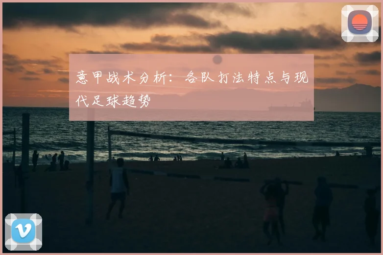 意甲战术分析:各队打法特点与现代足球趋势