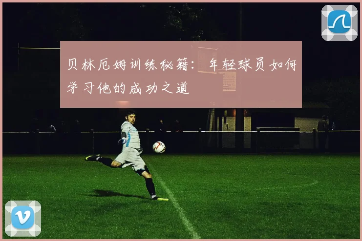 贝林厄姆训练秘籍：年轻球员如何学习他的成功之道