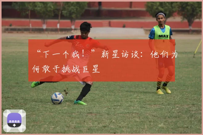 “下一个我!”新星访谈:他们为何敢于挑战巨星