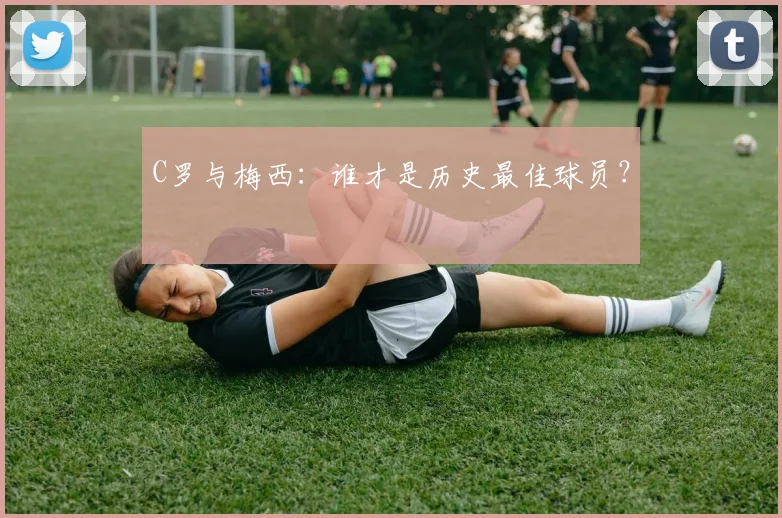 C罗与梅西：谁才是历史最佳球员？