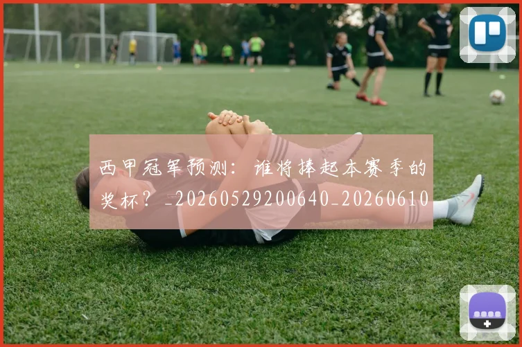 西甲冠军预测：谁将捧起本赛季的奖杯？_20260529200640_20260610170159