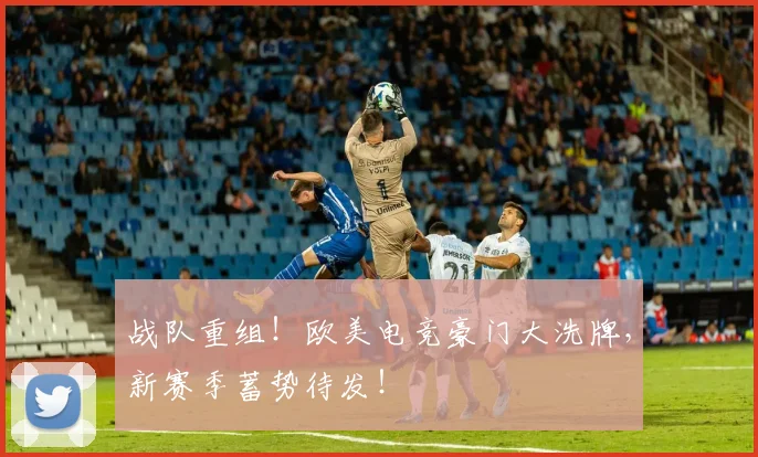 战队重组！欧美电竞豪门大洗牌，新赛季蓄势待发！